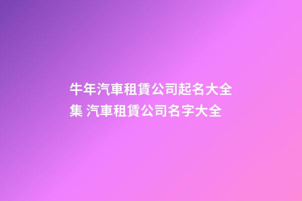 牛年汽車租賃公司起名大全集 汽車租賃公司名字大全-第1張-公司起名-玄機派
